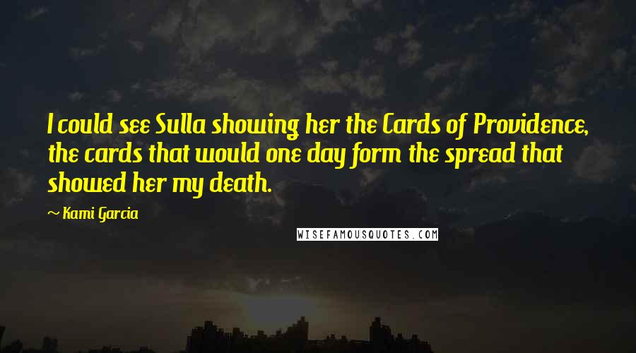 Kami Garcia Quotes: I could see Sulla showing her the Cards of Providence, the cards that would one day form the spread that showed her my death.