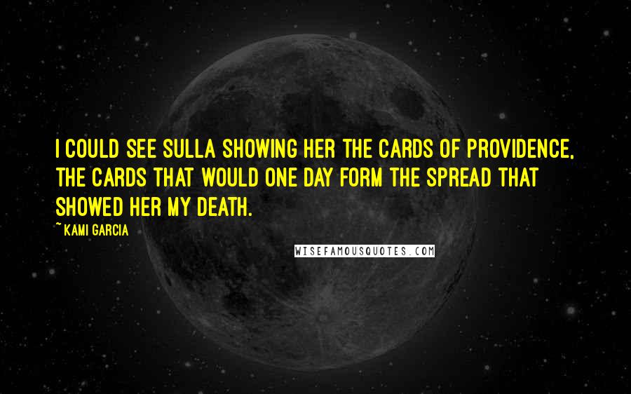 Kami Garcia Quotes: I could see Sulla showing her the Cards of Providence, the cards that would one day form the spread that showed her my death.