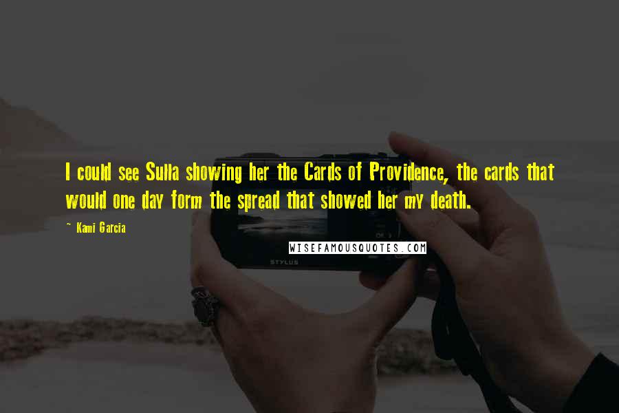 Kami Garcia Quotes: I could see Sulla showing her the Cards of Providence, the cards that would one day form the spread that showed her my death.