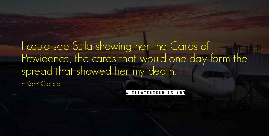 Kami Garcia Quotes: I could see Sulla showing her the Cards of Providence, the cards that would one day form the spread that showed her my death.
