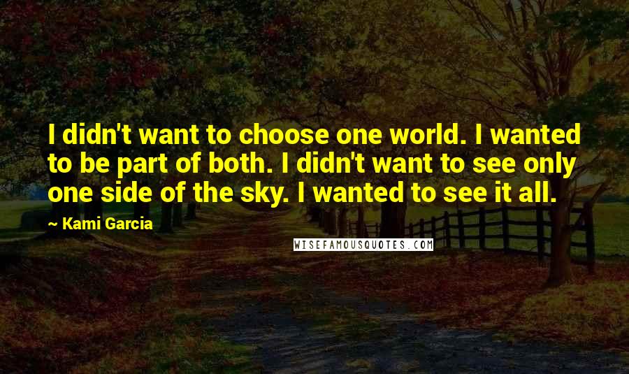 Kami Garcia Quotes: I didn't want to choose one world. I wanted to be part of both. I didn't want to see only one side of the sky. I wanted to see it all.