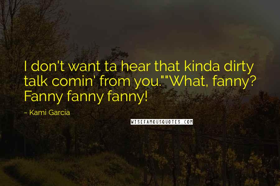 Kami Garcia Quotes: I don't want ta hear that kinda dirty talk comin' from you.""What, fanny? Fanny fanny fanny!