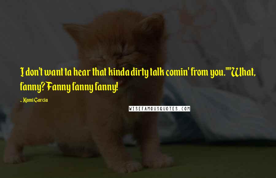 Kami Garcia Quotes: I don't want ta hear that kinda dirty talk comin' from you.""What, fanny? Fanny fanny fanny!