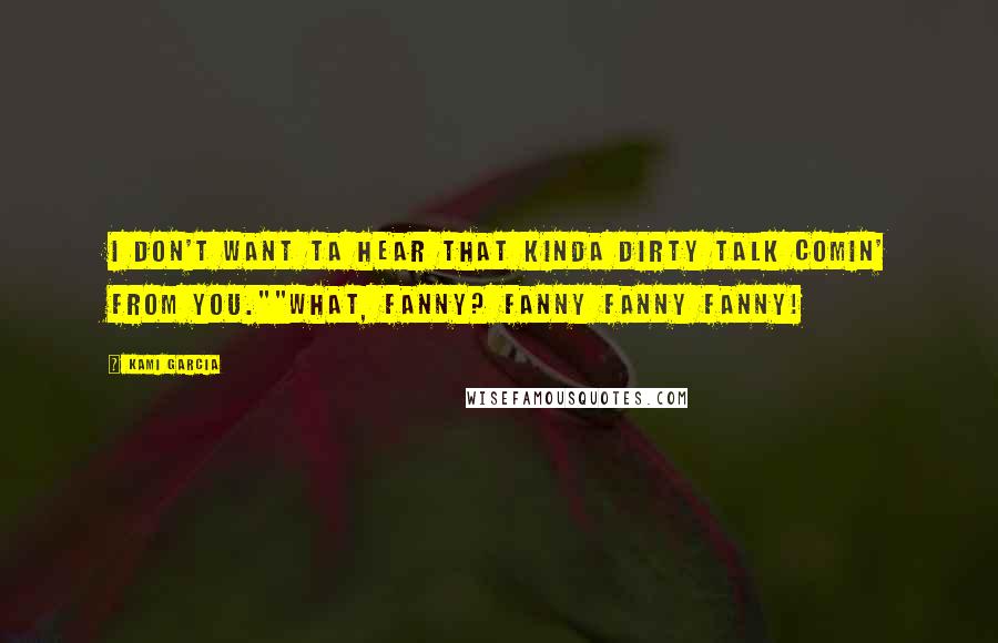 Kami Garcia Quotes: I don't want ta hear that kinda dirty talk comin' from you.""What, fanny? Fanny fanny fanny!