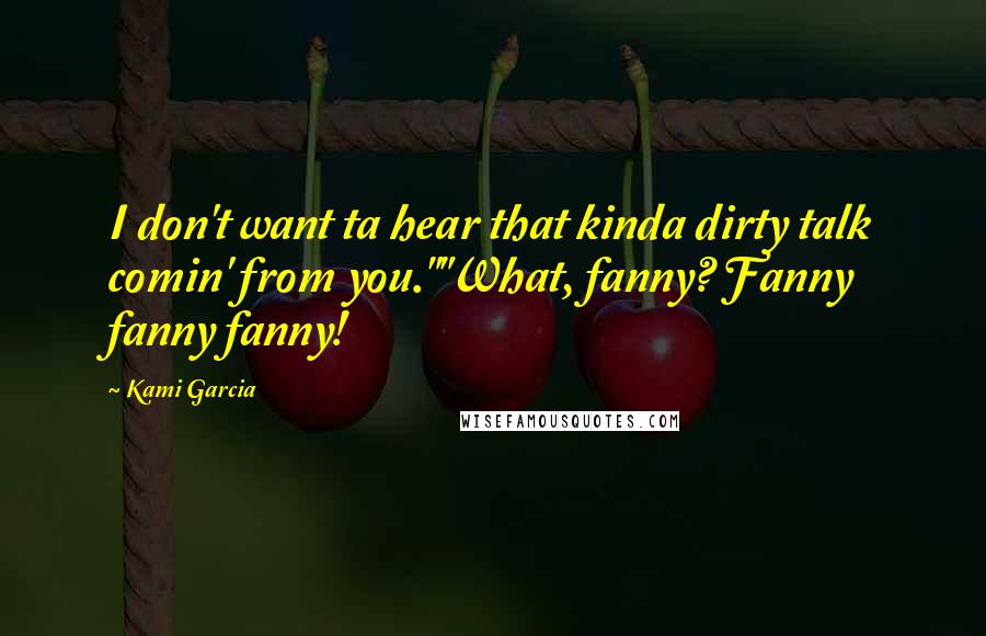 Kami Garcia Quotes: I don't want ta hear that kinda dirty talk comin' from you.""What, fanny? Fanny fanny fanny!