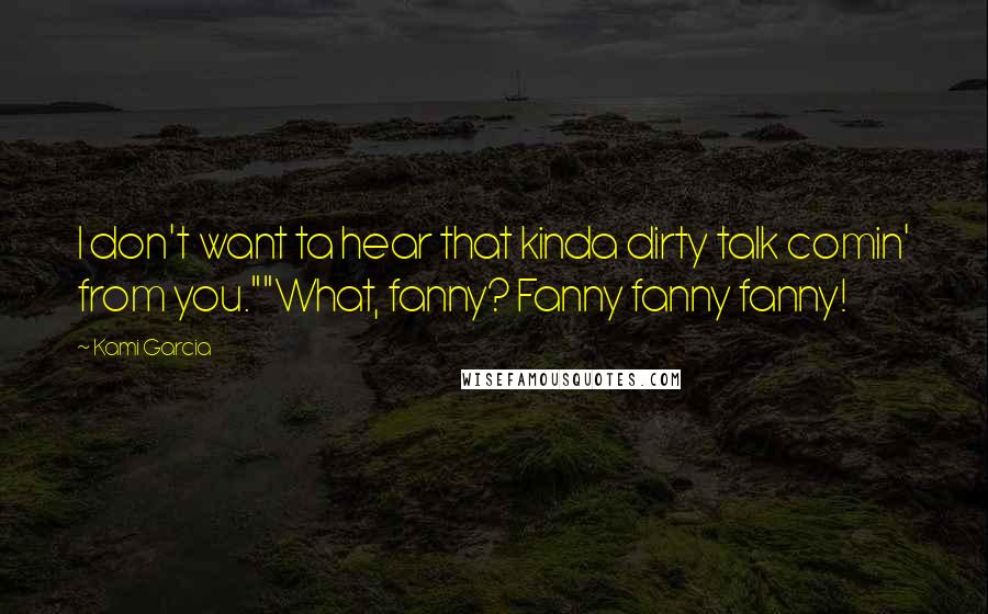 Kami Garcia Quotes: I don't want ta hear that kinda dirty talk comin' from you.""What, fanny? Fanny fanny fanny!