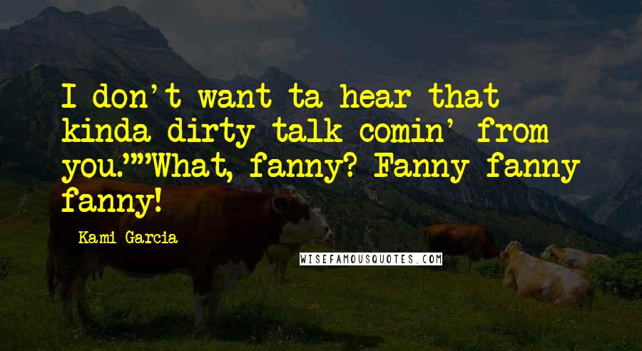 Kami Garcia Quotes: I don't want ta hear that kinda dirty talk comin' from you.""What, fanny? Fanny fanny fanny!