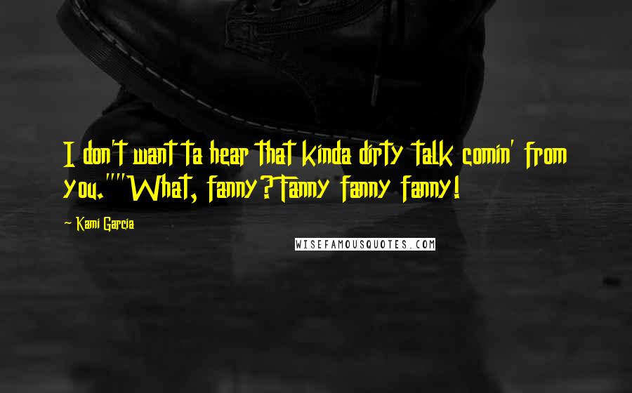 Kami Garcia Quotes: I don't want ta hear that kinda dirty talk comin' from you.""What, fanny? Fanny fanny fanny!