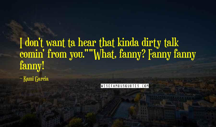 Kami Garcia Quotes: I don't want ta hear that kinda dirty talk comin' from you.""What, fanny? Fanny fanny fanny!