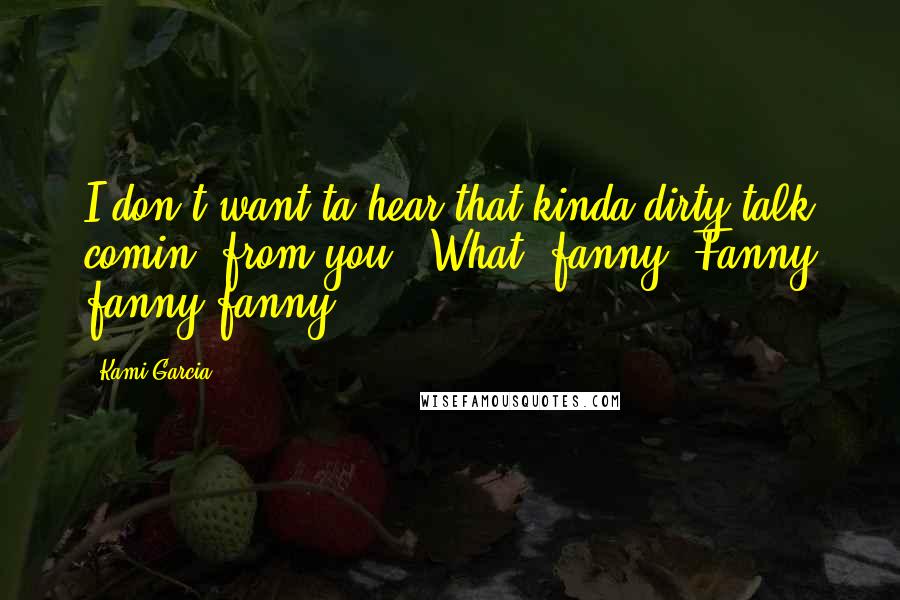 Kami Garcia Quotes: I don't want ta hear that kinda dirty talk comin' from you.""What, fanny? Fanny fanny fanny!