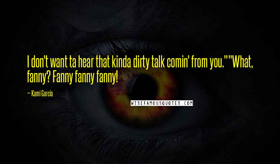 Kami Garcia Quotes: I don't want ta hear that kinda dirty talk comin' from you.""What, fanny? Fanny fanny fanny!