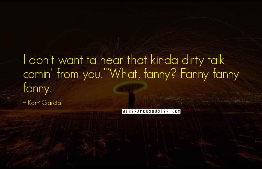 Kami Garcia Quotes: I don't want ta hear that kinda dirty talk comin' from you.""What, fanny? Fanny fanny fanny!