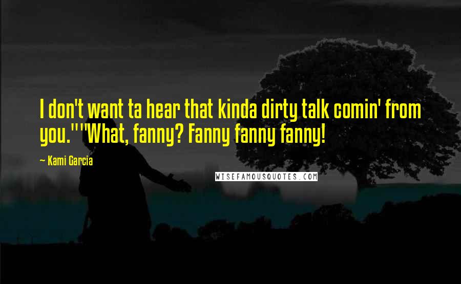 Kami Garcia Quotes: I don't want ta hear that kinda dirty talk comin' from you.""What, fanny? Fanny fanny fanny!