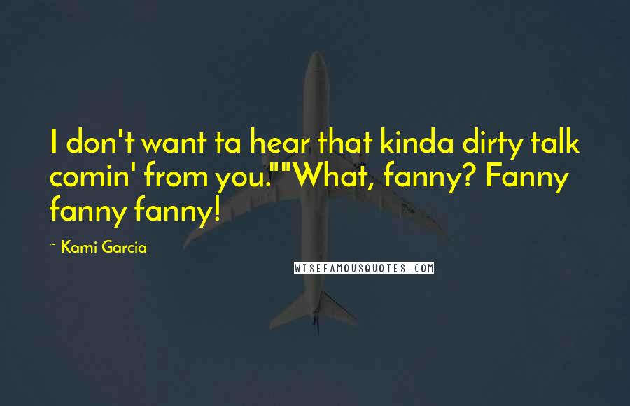 Kami Garcia Quotes: I don't want ta hear that kinda dirty talk comin' from you.""What, fanny? Fanny fanny fanny!