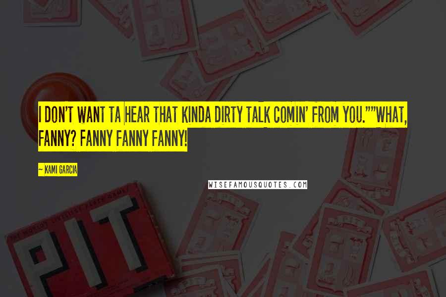 Kami Garcia Quotes: I don't want ta hear that kinda dirty talk comin' from you.""What, fanny? Fanny fanny fanny!