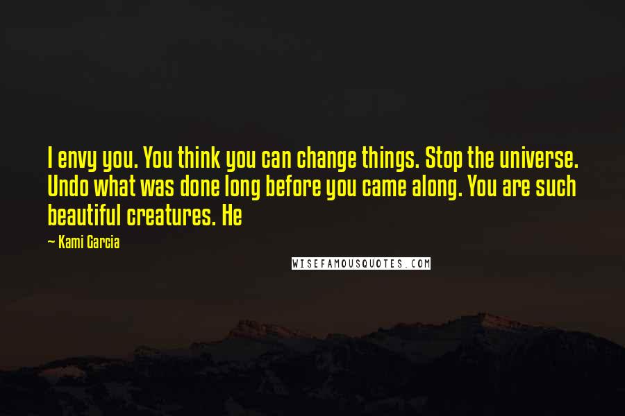 Kami Garcia Quotes: I envy you. You think you can change things. Stop the universe. Undo what was done long before you came along. You are such beautiful creatures. He