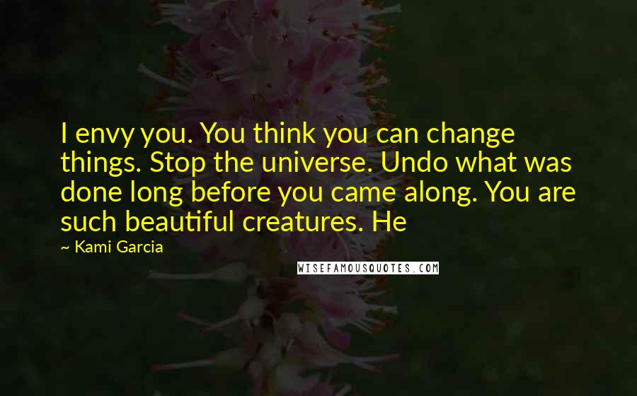 Kami Garcia Quotes: I envy you. You think you can change things. Stop the universe. Undo what was done long before you came along. You are such beautiful creatures. He