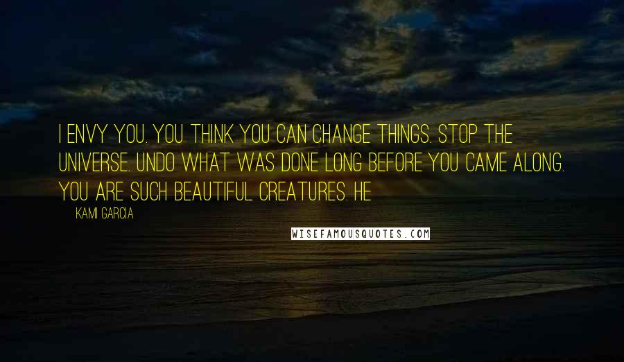 Kami Garcia Quotes: I envy you. You think you can change things. Stop the universe. Undo what was done long before you came along. You are such beautiful creatures. He