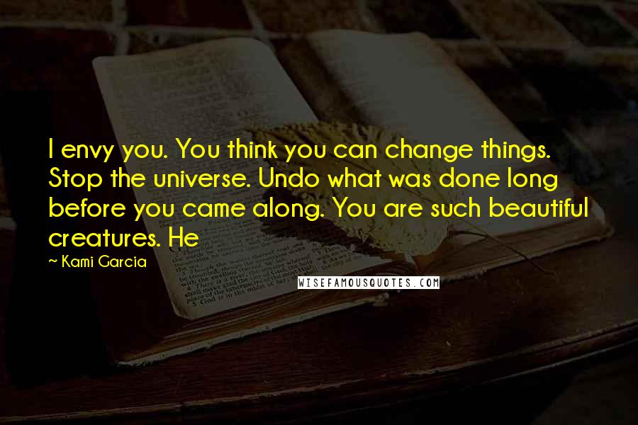 Kami Garcia Quotes: I envy you. You think you can change things. Stop the universe. Undo what was done long before you came along. You are such beautiful creatures. He