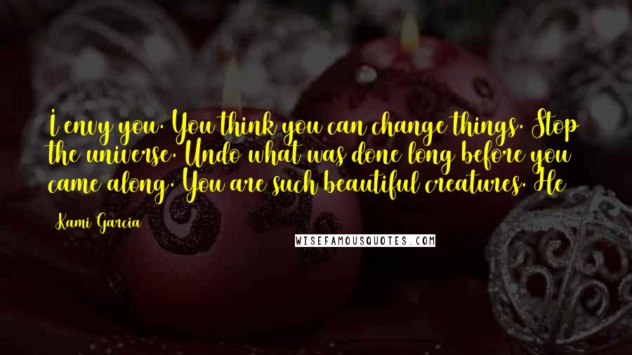 Kami Garcia Quotes: I envy you. You think you can change things. Stop the universe. Undo what was done long before you came along. You are such beautiful creatures. He