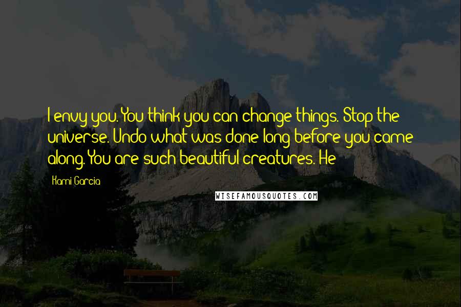 Kami Garcia Quotes: I envy you. You think you can change things. Stop the universe. Undo what was done long before you came along. You are such beautiful creatures. He