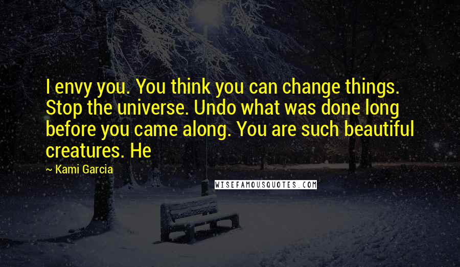 Kami Garcia Quotes: I envy you. You think you can change things. Stop the universe. Undo what was done long before you came along. You are such beautiful creatures. He