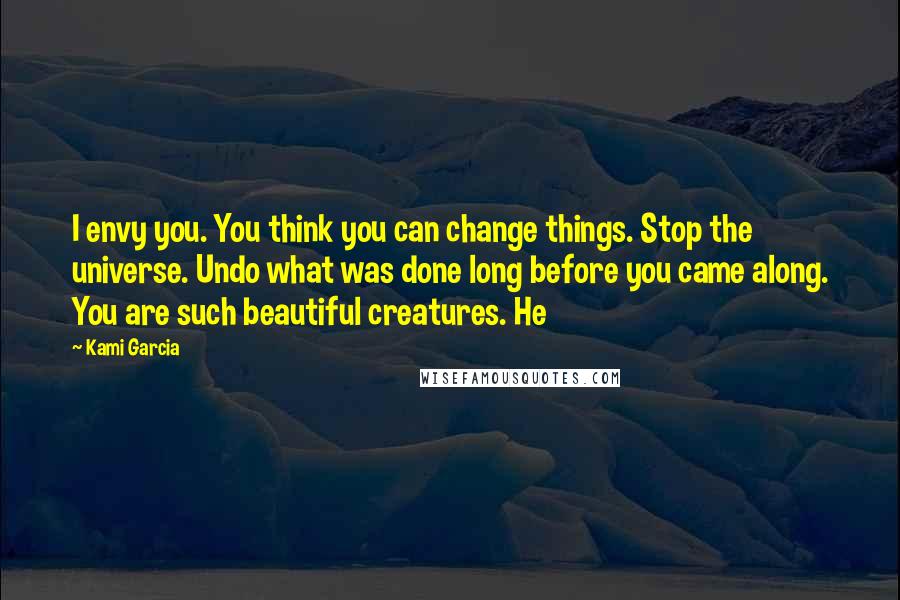 Kami Garcia Quotes: I envy you. You think you can change things. Stop the universe. Undo what was done long before you came along. You are such beautiful creatures. He