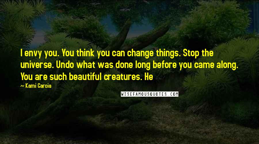 Kami Garcia Quotes: I envy you. You think you can change things. Stop the universe. Undo what was done long before you came along. You are such beautiful creatures. He