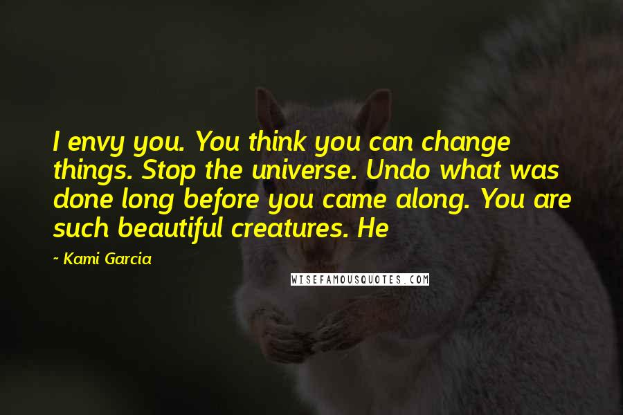 Kami Garcia Quotes: I envy you. You think you can change things. Stop the universe. Undo what was done long before you came along. You are such beautiful creatures. He