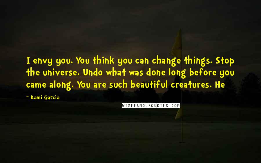 Kami Garcia Quotes: I envy you. You think you can change things. Stop the universe. Undo what was done long before you came along. You are such beautiful creatures. He