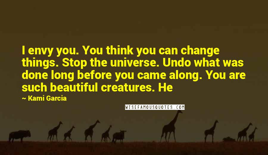Kami Garcia Quotes: I envy you. You think you can change things. Stop the universe. Undo what was done long before you came along. You are such beautiful creatures. He