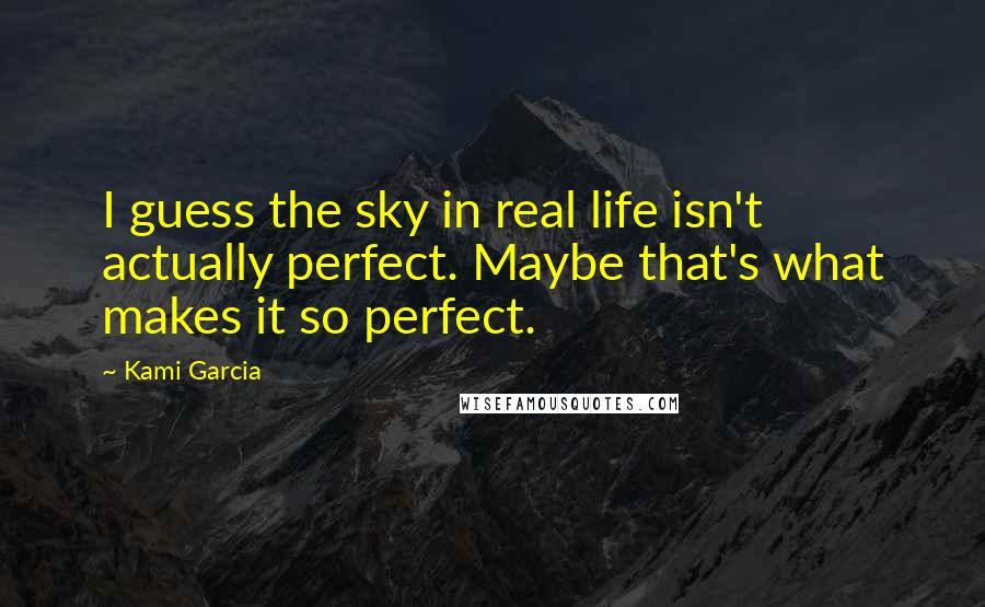 Kami Garcia Quotes: I guess the sky in real life isn't actually perfect. Maybe that's what makes it so perfect.