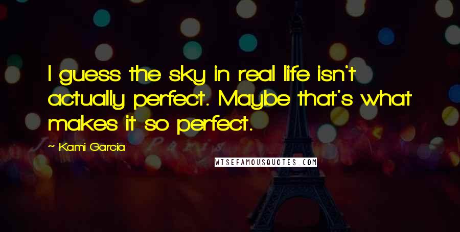 Kami Garcia Quotes: I guess the sky in real life isn't actually perfect. Maybe that's what makes it so perfect.