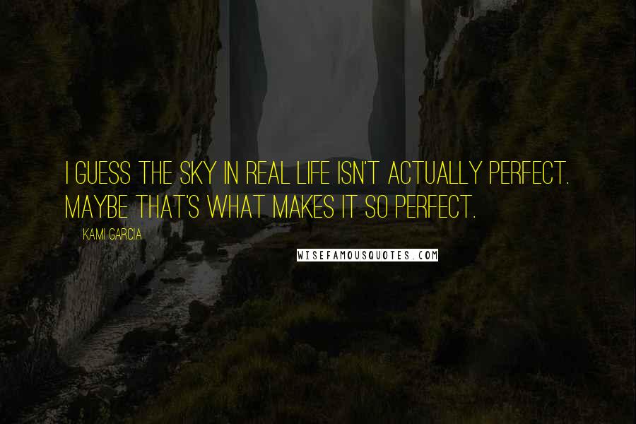 Kami Garcia Quotes: I guess the sky in real life isn't actually perfect. Maybe that's what makes it so perfect.
