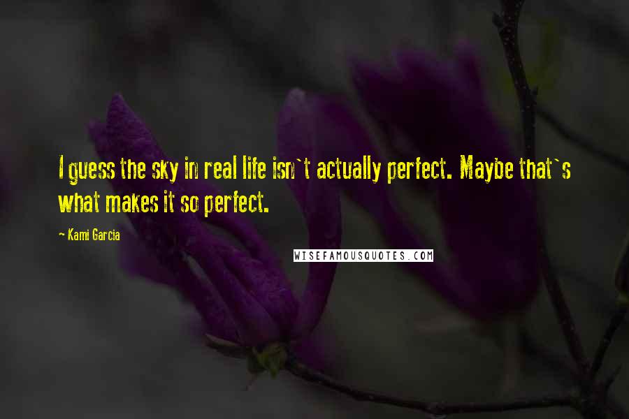 Kami Garcia Quotes: I guess the sky in real life isn't actually perfect. Maybe that's what makes it so perfect.