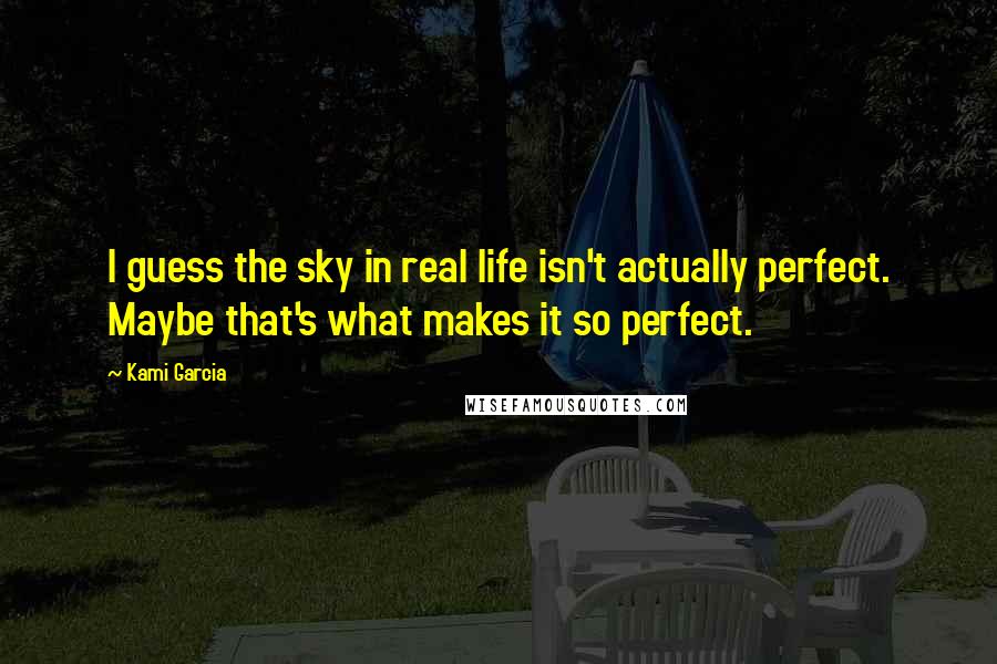 Kami Garcia Quotes: I guess the sky in real life isn't actually perfect. Maybe that's what makes it so perfect.