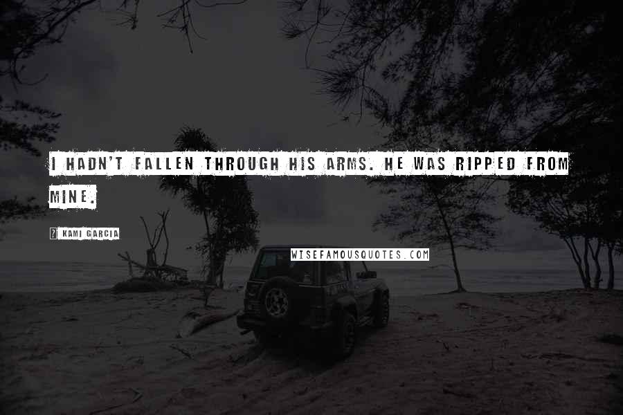 Kami Garcia Quotes: I hadn't fallen through his arms. He was ripped from mine.