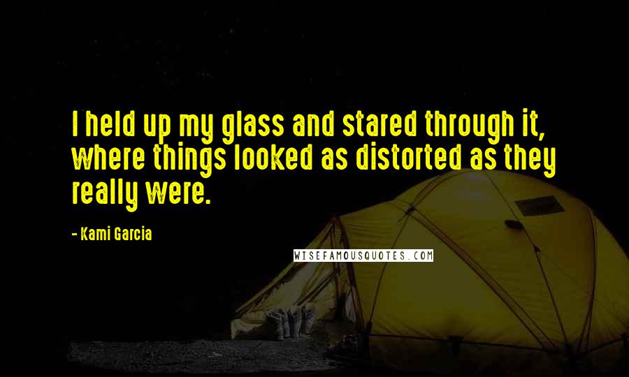 Kami Garcia Quotes: I held up my glass and stared through it, where things looked as distorted as they really were.
