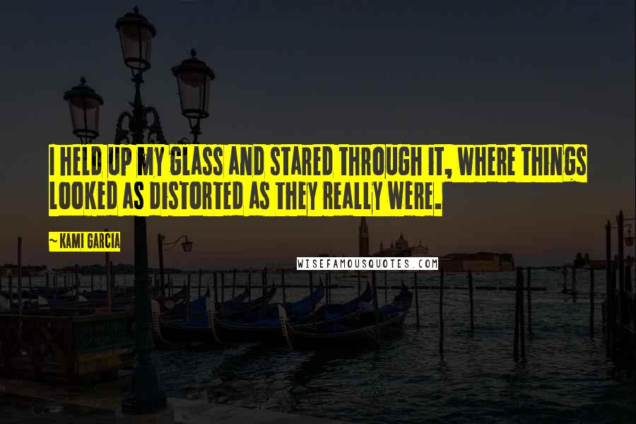 Kami Garcia Quotes: I held up my glass and stared through it, where things looked as distorted as they really were.