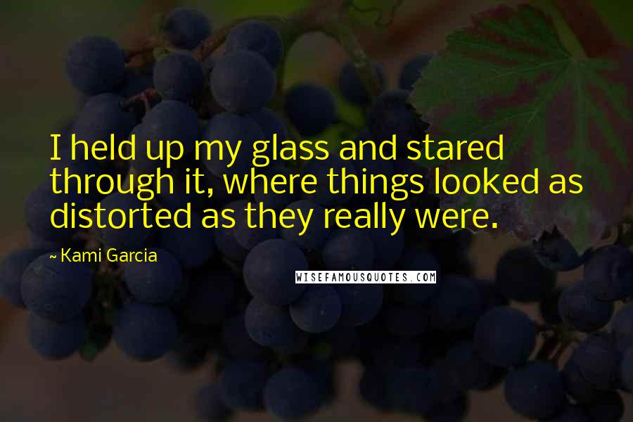 Kami Garcia Quotes: I held up my glass and stared through it, where things looked as distorted as they really were.