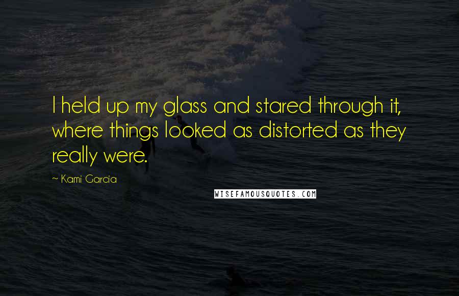 Kami Garcia Quotes: I held up my glass and stared through it, where things looked as distorted as they really were.