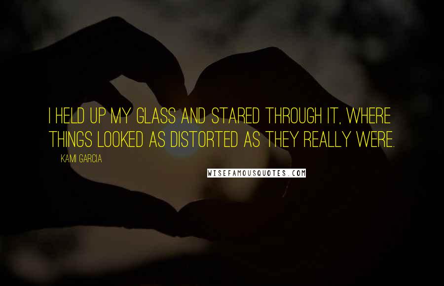 Kami Garcia Quotes: I held up my glass and stared through it, where things looked as distorted as they really were.