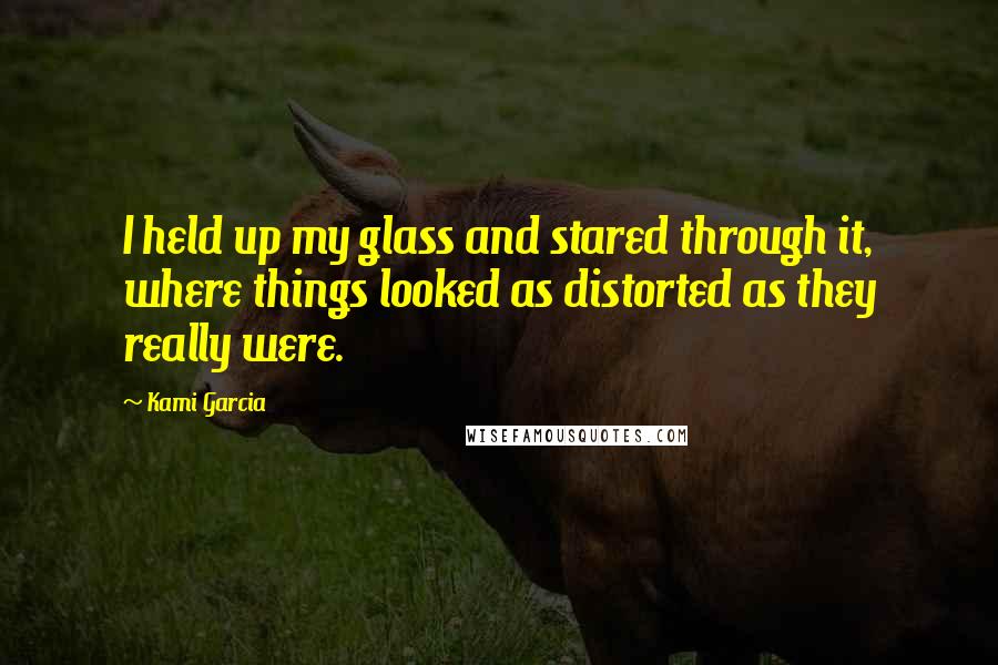Kami Garcia Quotes: I held up my glass and stared through it, where things looked as distorted as they really were.