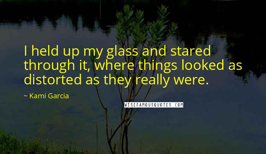 Kami Garcia Quotes: I held up my glass and stared through it, where things looked as distorted as they really were.