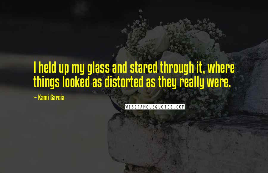 Kami Garcia Quotes: I held up my glass and stared through it, where things looked as distorted as they really were.