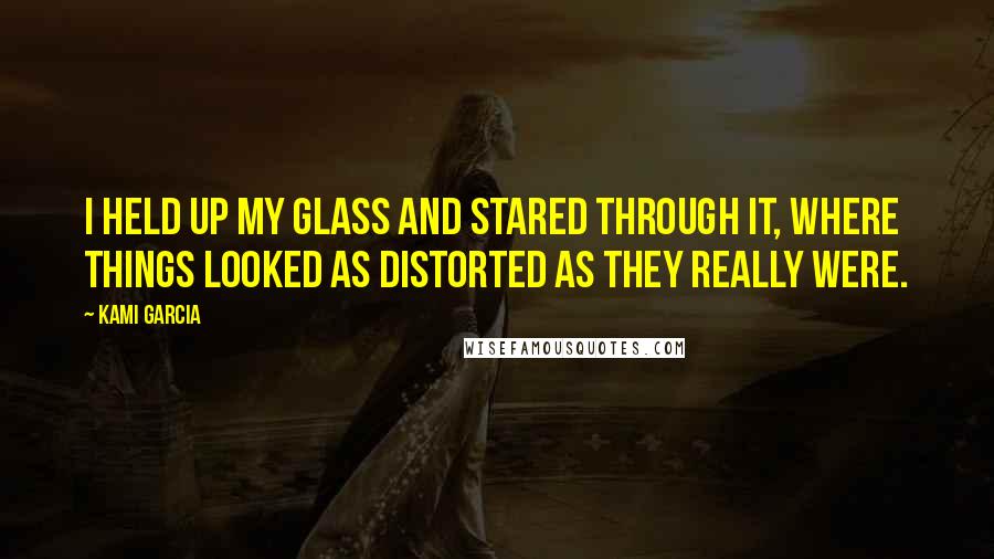Kami Garcia Quotes: I held up my glass and stared through it, where things looked as distorted as they really were.