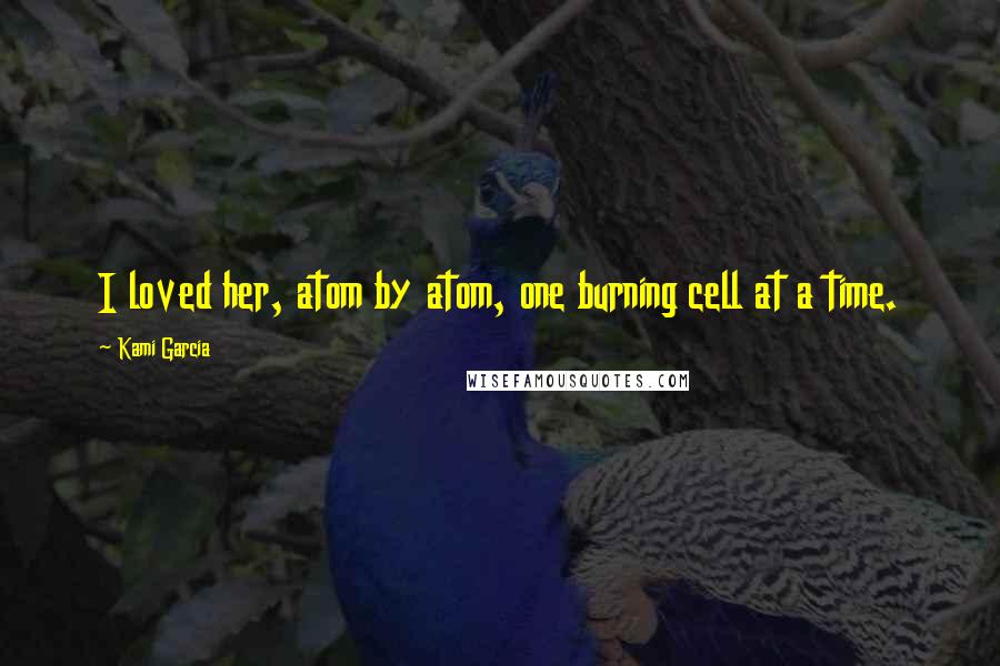 Kami Garcia Quotes: I loved her, atom by atom, one burning cell at a time.