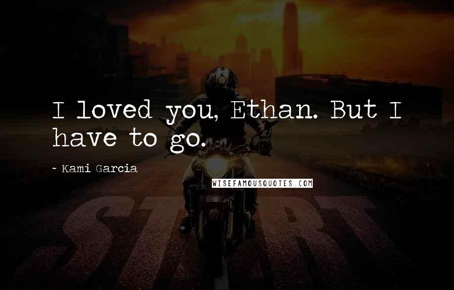 Kami Garcia Quotes: I loved you, Ethan. But I have to go.