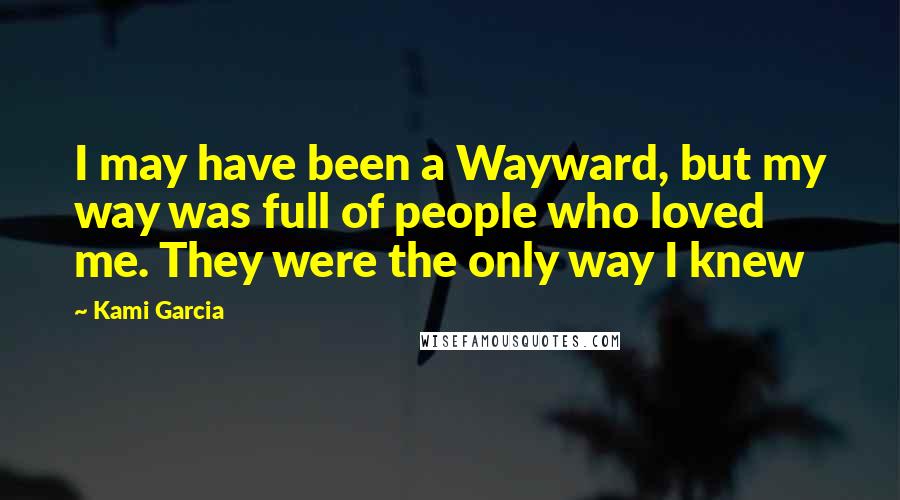Kami Garcia Quotes: I may have been a Wayward, but my way was full of people who loved me. They were the only way I knew