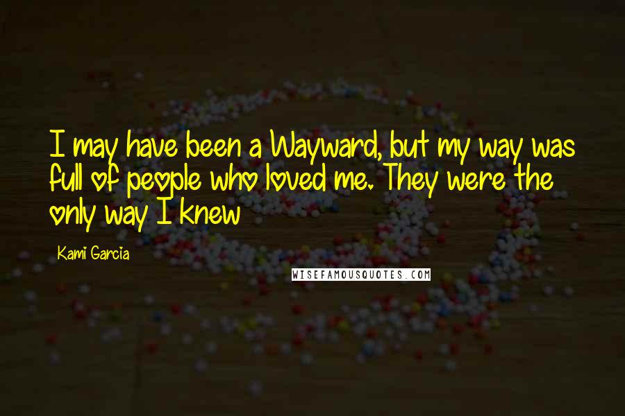 Kami Garcia Quotes: I may have been a Wayward, but my way was full of people who loved me. They were the only way I knew